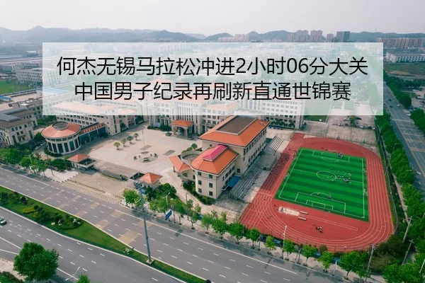 何杰无锡马拉松冲进2小时06分大关 中国男子纪录再刷新直通世锦赛