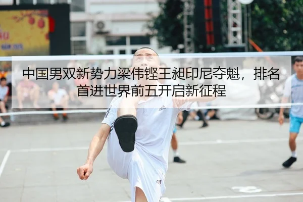 中国男双新势力梁伟铿王昶印尼夺魁，排名首进世界前五开启新征程