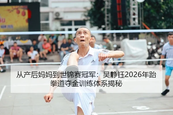 从产后妈妈到世锦赛冠军：吴静钰2026年跆拳道夺金训练体系揭秘 - yaxin