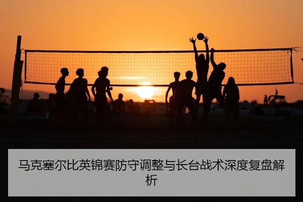 马克塞尔比英锦赛防守调整与长台战术深度复盘解析 - yaxin