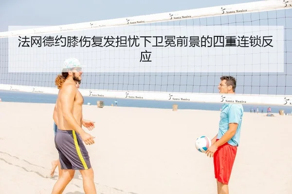 法网德约膝伤复发担忧下卫冕前景的四重连锁反应 - yaxin